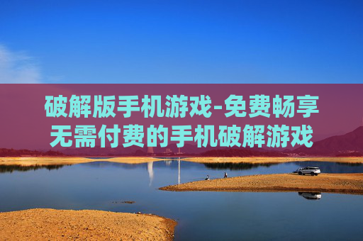 破解版手机游戏-免费畅享无需付费的手机破解游戏