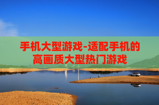 手机大型游戏-适配手机的高画质大型热门游戏