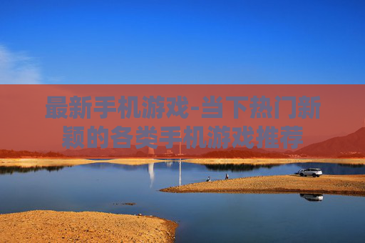最新手机游戏-当下热门新颖的各类手机游戏推荐