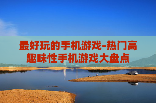最好玩的手机游戏-热门高趣味性手机游戏大盘点