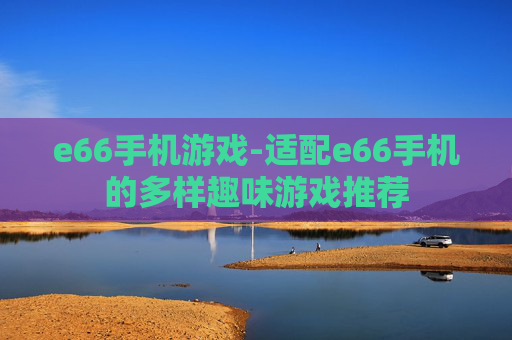 e66手机游戏-适配e66手机的多样趣味游戏推荐