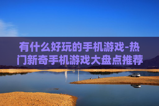 有什么好玩的手机游戏-热门新奇手机游戏大盘点推荐