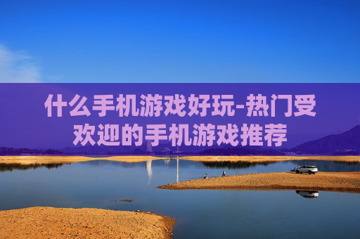 什么手机游戏好玩-热门受欢迎的手机游戏推荐
