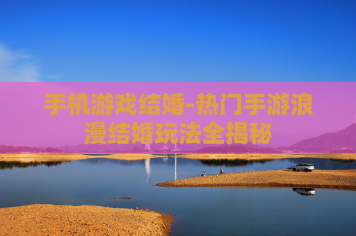 手机游戏结婚-热门手游浪漫结婚玩法全揭秘