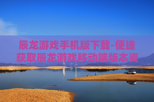 辰龙游戏手机版下载-便捷获取辰龙游戏移动端版本资源
