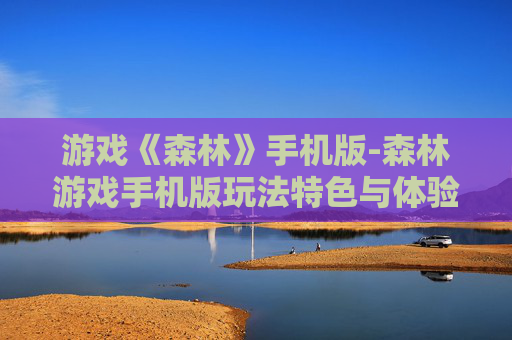 游戏《森林》手机版-森林游戏手机版玩法特色与体验详情