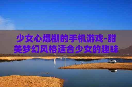 少女心爆棚的手机游戏-甜美梦幻风格适合少女的趣味手游