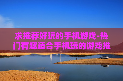 求推荐好玩的手机游戏-热门有趣适合手机玩的游戏推荐