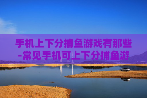 手机上下分捕鱼游戏有那些-常见手机可上下分捕鱼游戏大盘点