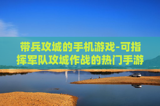 带兵攻城的手机游戏-可指挥军队攻城作战的热门手游