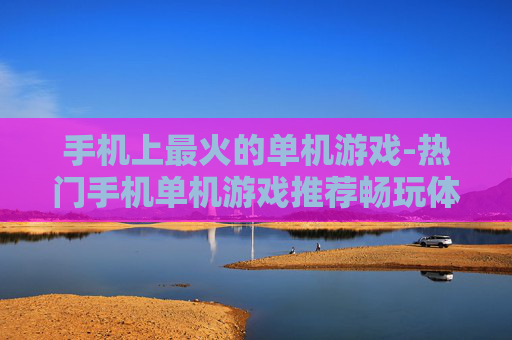 手机上最火的单机游戏-热门手机单机游戏推荐畅玩体验