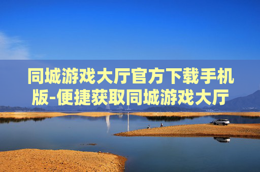 同城游戏大厅官方下载手机版-便捷获取同城游戏大厅手机端官方资源