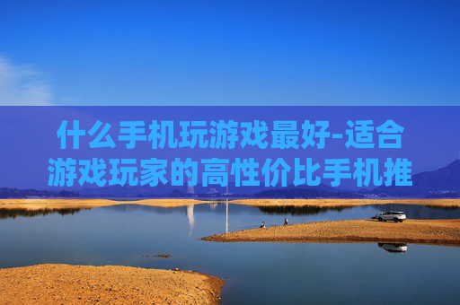 什么手机玩游戏最好-适合游戏玩家的高性价比手机推荐