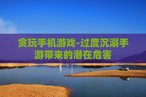 贪玩手机游戏-过度沉溺手游带来的潜在危害
