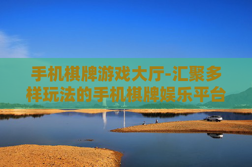 手机棋牌游戏大厅-汇聚多样玩法的手机棋牌娱乐平台