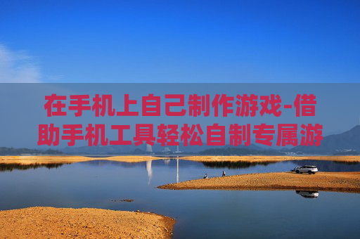 在手机上自己制作游戏-借助手机工具轻松自制专属游戏