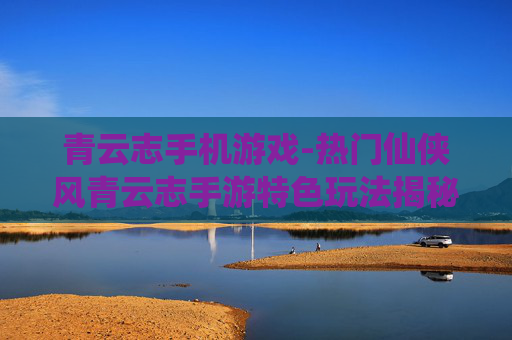 青云志手机游戏-热门仙侠风青云志手游特色玩法揭秘