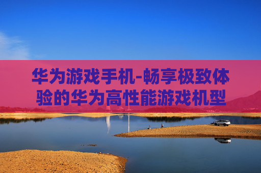 华为游戏手机-畅享极致体验的华为高性能游戏机型
