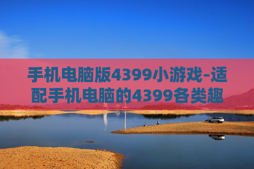 手机电脑版4399小游戏-适配手机电脑的4399各类趣味小游戏