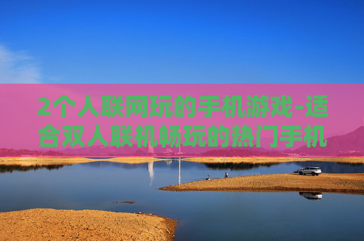 2个人联网玩的手机游戏-适合双人联机畅玩的热门手机游戏