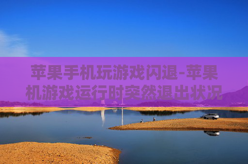 苹果手机玩游戏闪退-苹果机游戏运行时突然退出状况解析