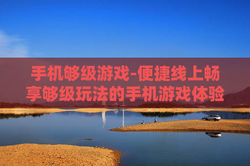 手机够级游戏-便捷线上畅享够级玩法的手机游戏体验
