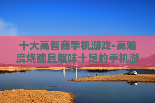 十大高智商手机游戏-高难度烧脑且趣味十足的手机游戏推荐