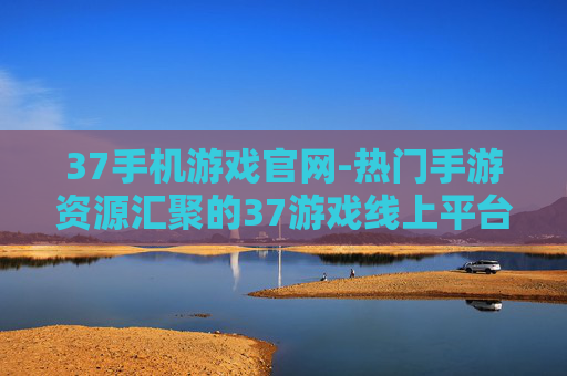 37手机游戏官网-热门手游资源汇聚的37游戏线上平台
