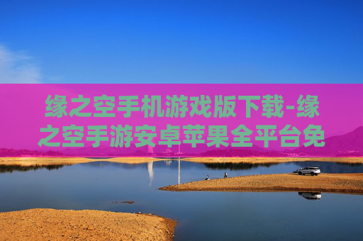 缘之空手机游戏版下载-缘之空手游安卓苹果全平台免费下载