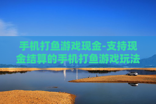 手机打鱼游戏现金-支持现金结算的手机打鱼游戏玩法