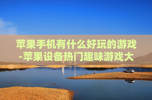 苹果手机有什么好玩的游戏-苹果设备热门趣味游戏大盘点