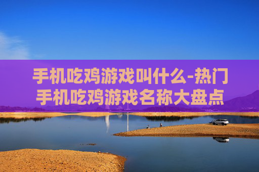 手机吃鸡游戏叫什么-热门手机吃鸡游戏名称大盘点
