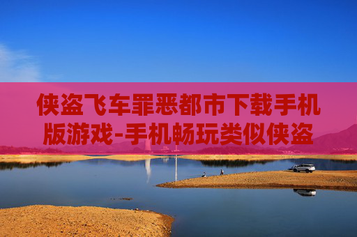 侠盗飞车罪恶都市下载手机版游戏-手机畅玩类似侠盗飞车罪恶都市游戏资源