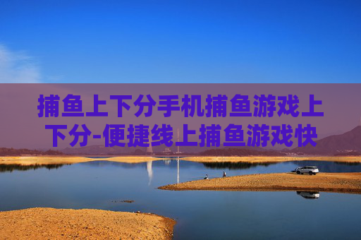 捕鱼上下分手机捕鱼游戏上下分-便捷线上捕鱼游戏快速实现上下分操作