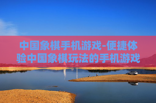 中国象棋手机游戏-便捷体验中国象棋玩法的手机游戏
