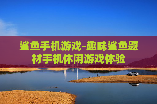 鲨鱼手机游戏-趣味鲨鱼题材手机休闲游戏体验