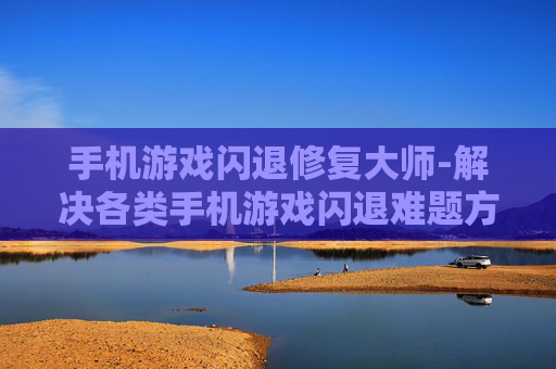 手机游戏闪退修复大师-解决各类手机游戏闪退难题方案