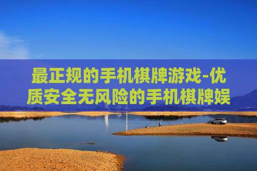 最正规的手机棋牌游戏-优质安全无风险的手机棋牌娱乐选择