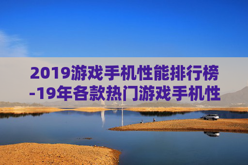 2019游戏手机性能排行榜-19年各款热门游戏手机性能综合排名情况