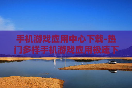 手机游戏应用中心下载-热门多样手机游戏应用极速下载渠道