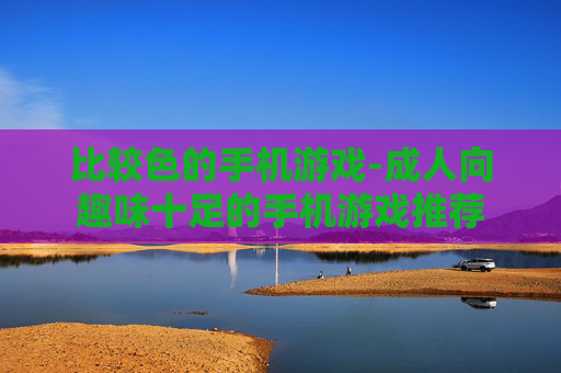 比较色的手机游戏-成人向趣味十足的手机游戏推荐