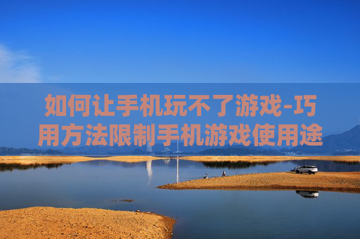 如何让手机玩不了游戏-巧用方法限制手机游戏使用途径