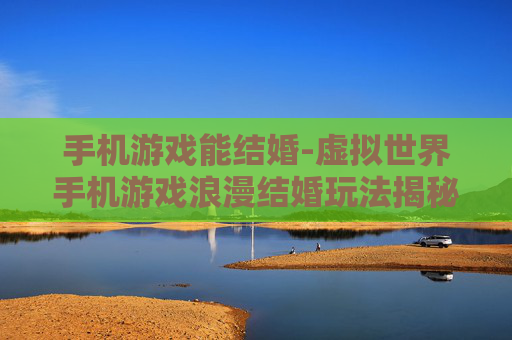 手机游戏能结婚-虚拟世界手机游戏浪漫结婚玩法揭秘