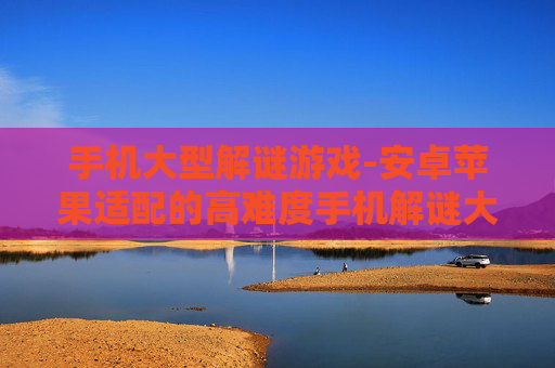 手机大型解谜游戏-安卓苹果适配的高难度手机解谜大作