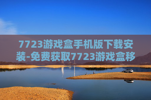 7723游戏盒手机版下载安装-免费获取7723游戏盒移动端应用途径