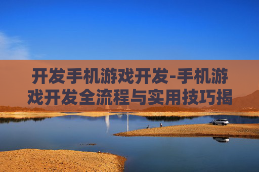 开发手机游戏开发-手机游戏开发全流程与实用技巧揭秘