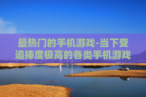 最热门的手机游戏-当下受追捧度极高的各类手机游戏