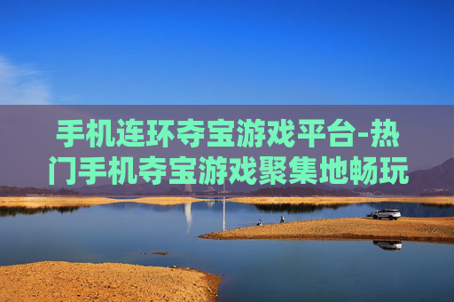 手机连环夺宝游戏平台-热门手机夺宝游戏聚集地畅玩体验