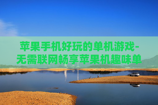 苹果手机好玩的单机游戏-无需联网畅享苹果机趣味单机游戏