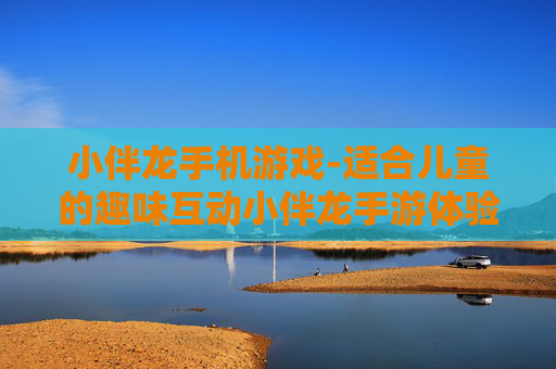 小伴龙手机游戏-适合儿童的趣味互动小伴龙手游体验